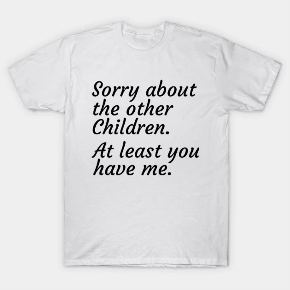 Sorry About The Other Children At Least You Have Me Funny Mothers Day Sarcastic Saying T-Shirt