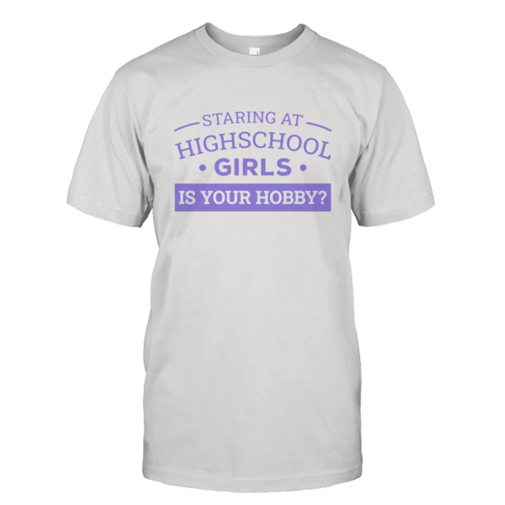 Staring At Highschool Girls Is Your Hobby shirt