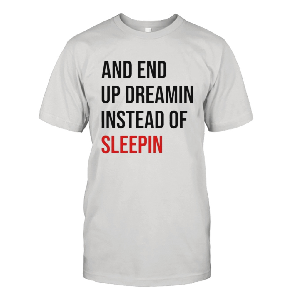 and end up dreamin instead of sleeping shirt