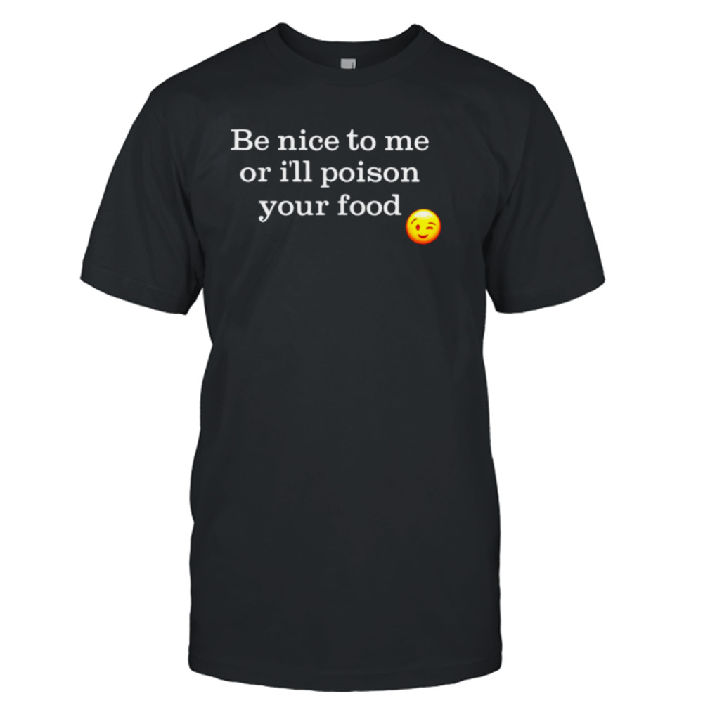 Be nice to me or I’ll poison your food shirt