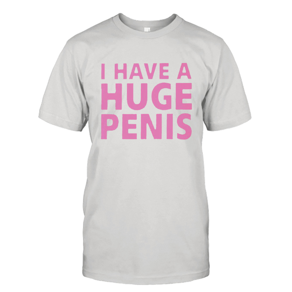 I have a huge penis shirt