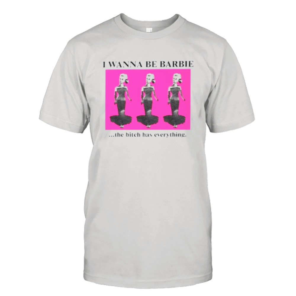 I wanna be barbie the bitch has everything shirt