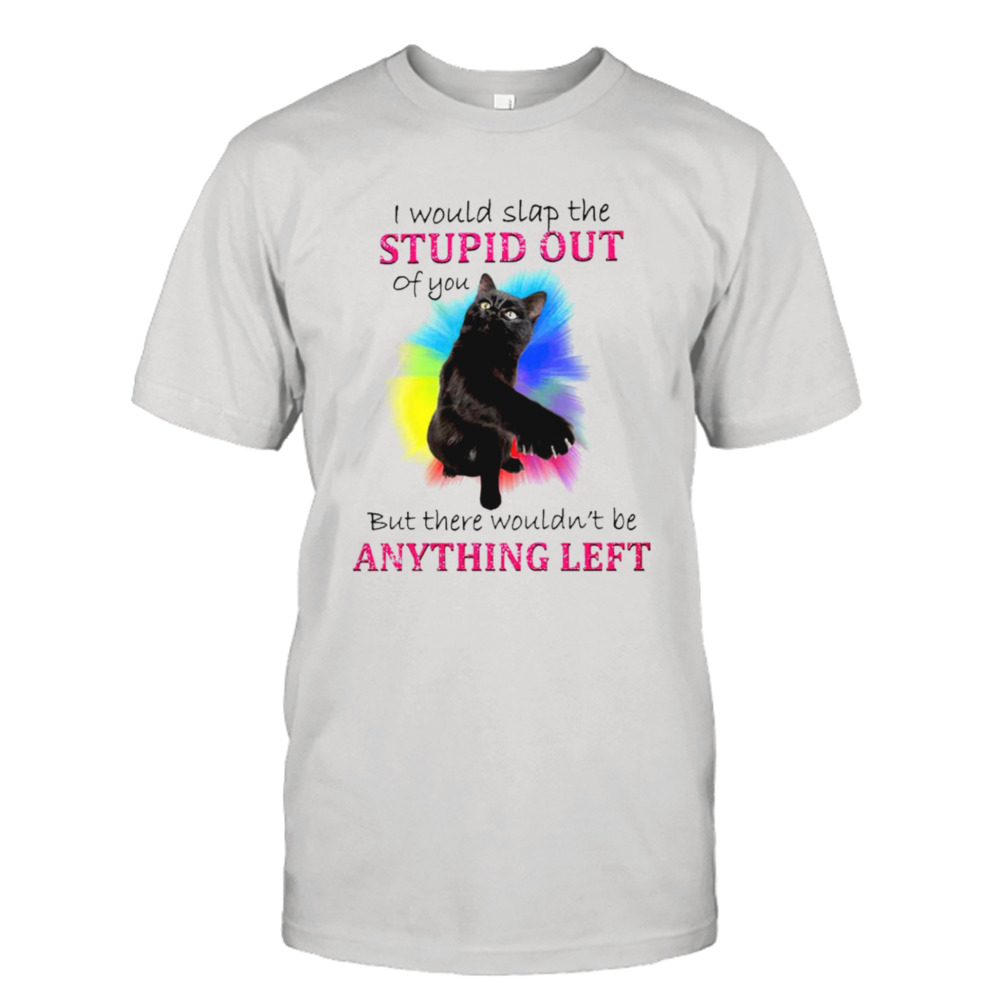 I would slap the stupid out of you cat T-shirt