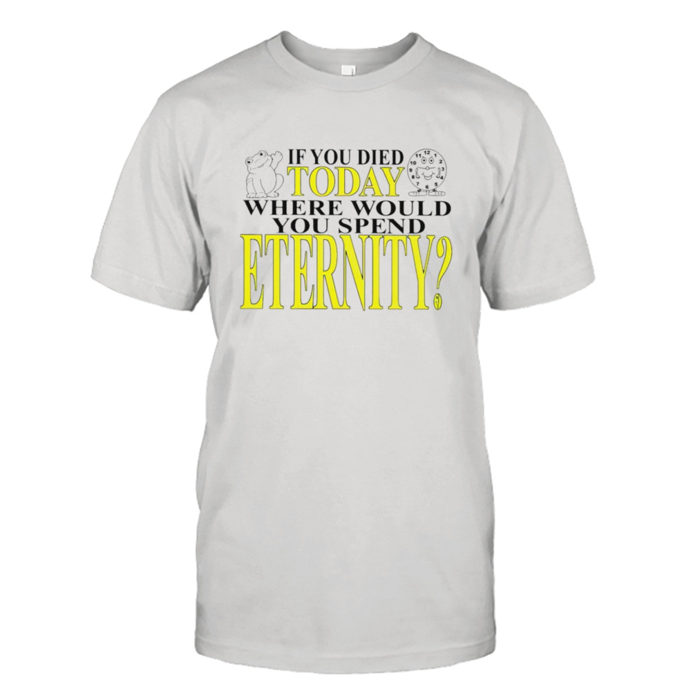 If you died today where would you spend eternity shirt