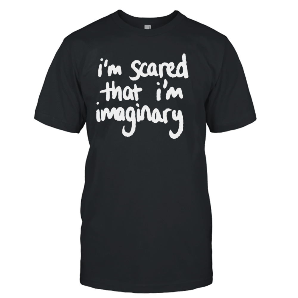 I’m scared that I’m imaginary shirt