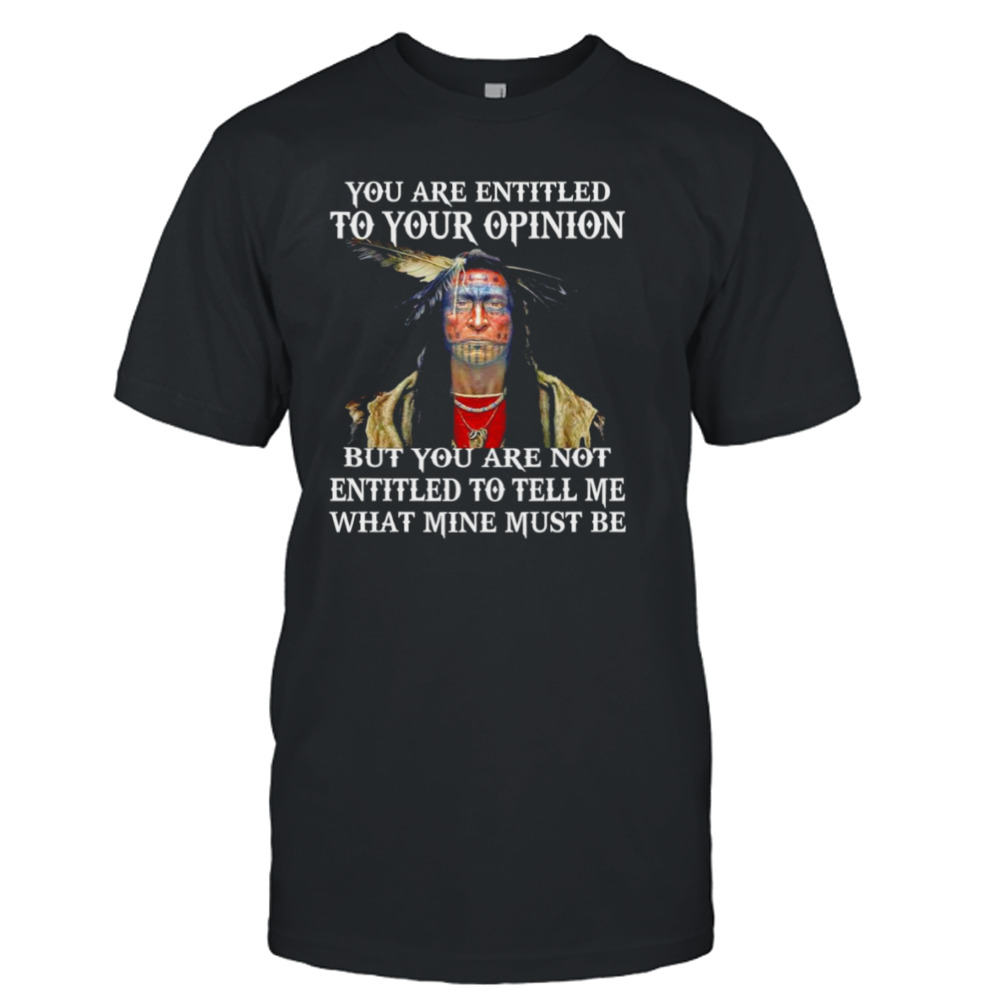 Native you are entitled to your opinion but you are not entitled to tell me what mine must be shirt