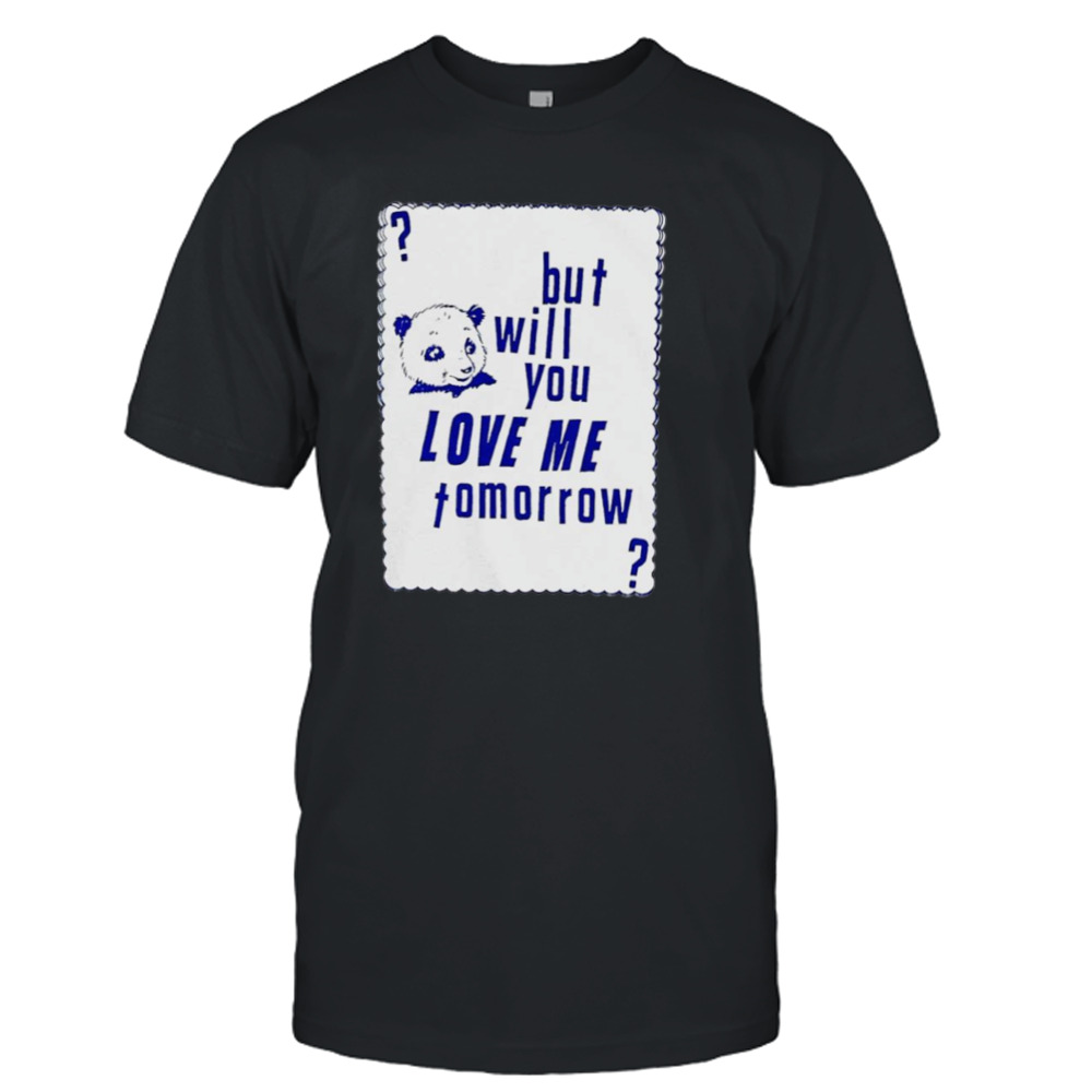 But will you love me tomorrow shirt