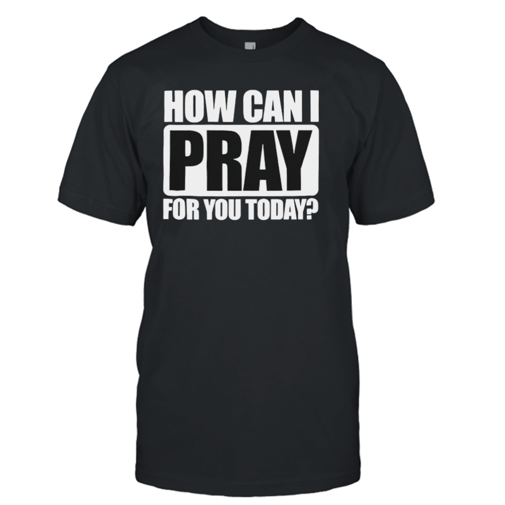 How can I pray for You today shirt