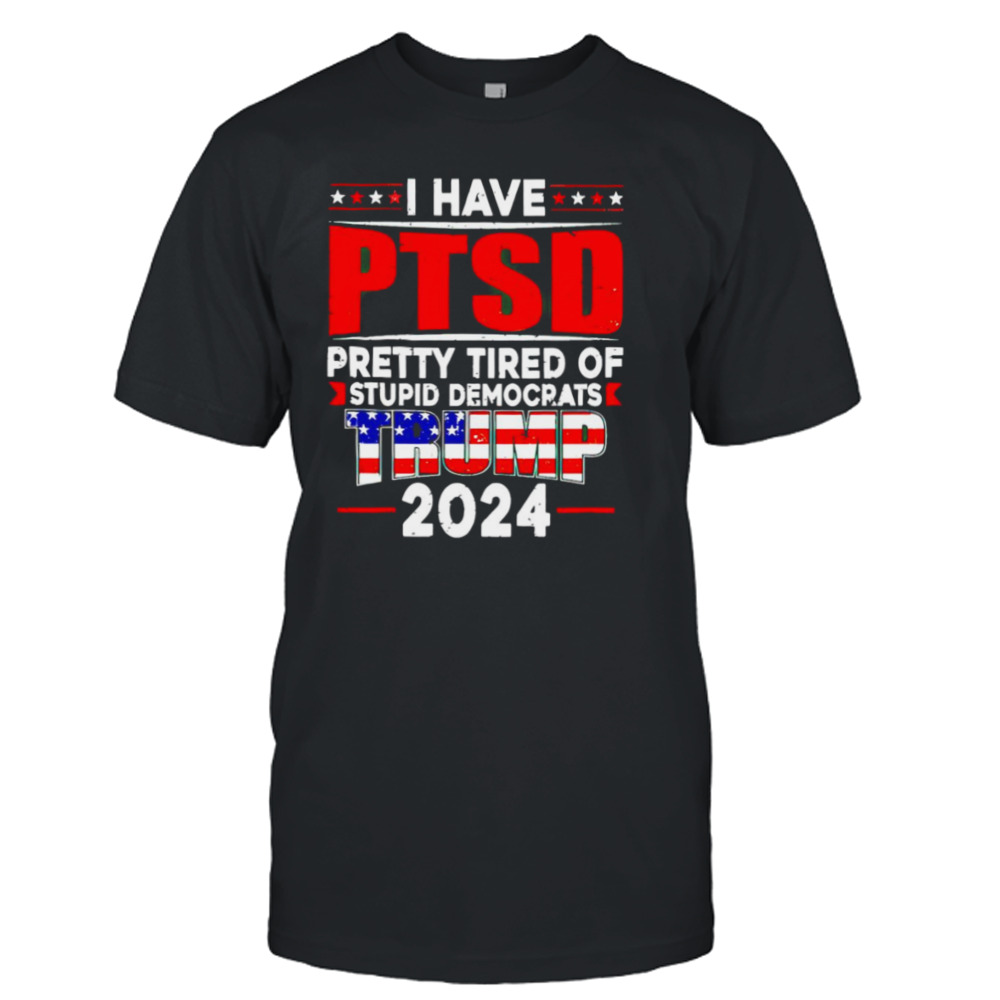 I Have PTSD pretty tired of stupid democrats Trump 2024 MAGA T-shirt