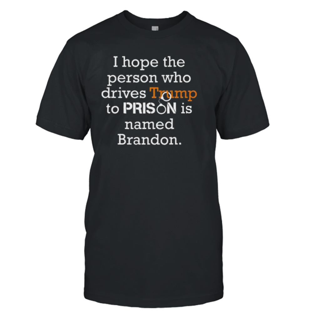 I Hope Person Who Drives Trump To Prison Is Named Brandon 2023 shirt