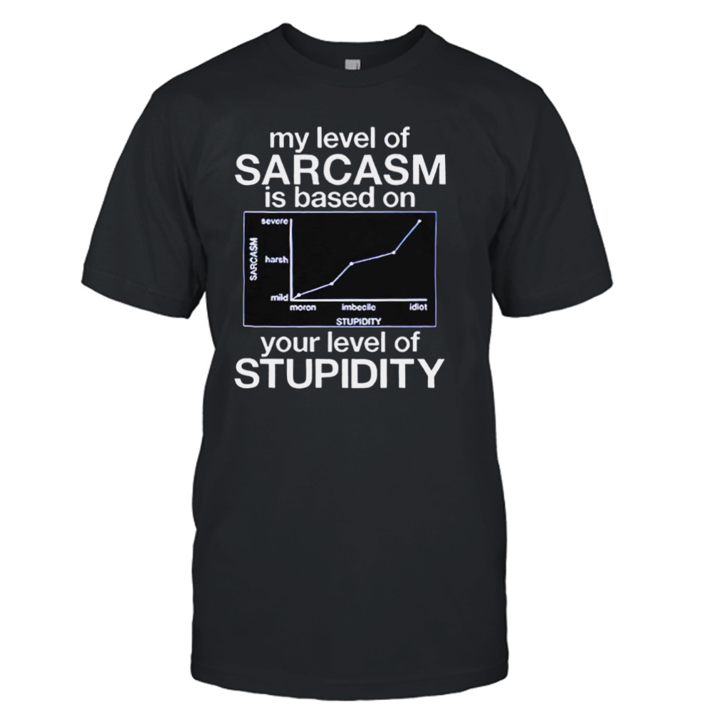 My level of sarcasm is based on your level of Stupidity T-shirt