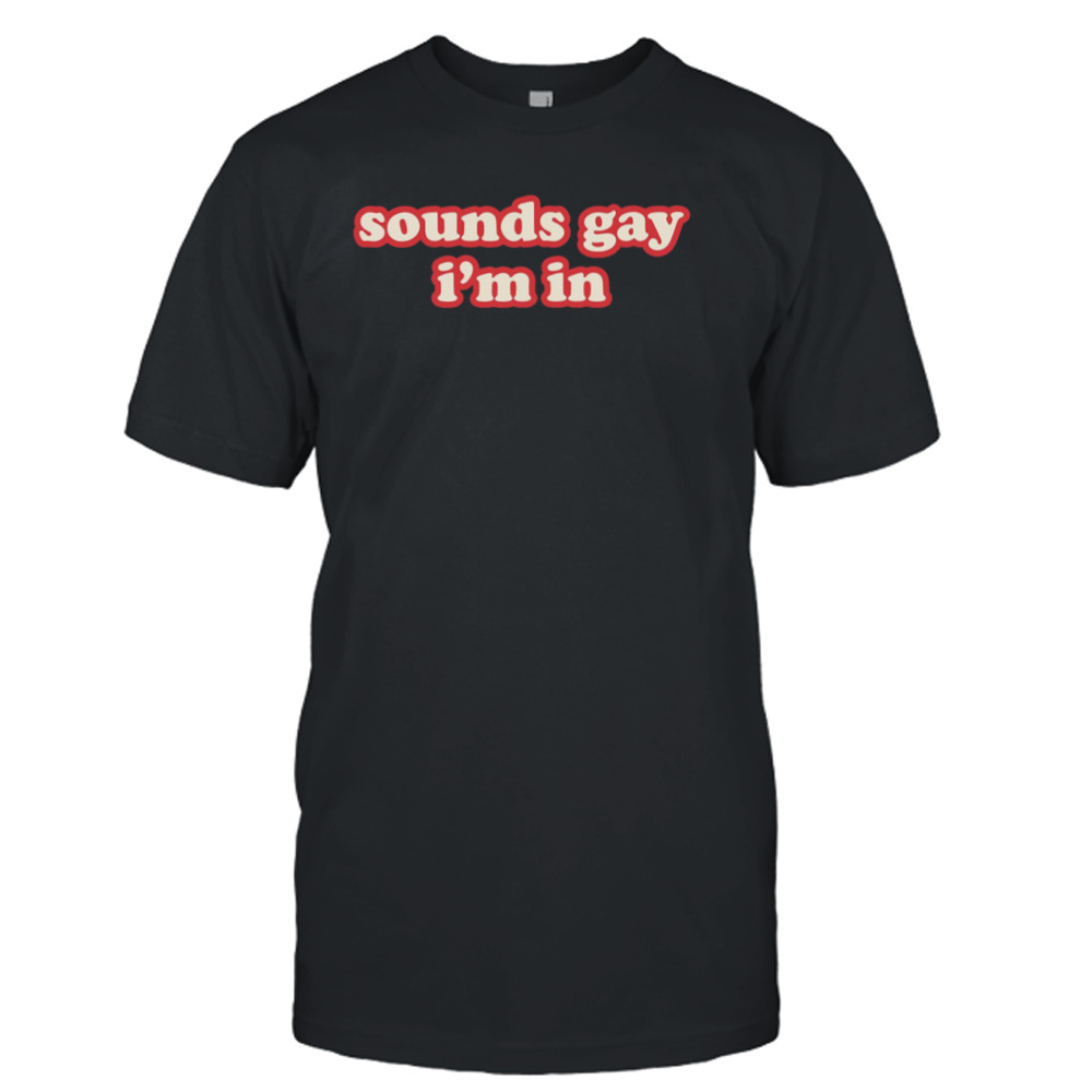 Sounds Gay Im In Funny shirt