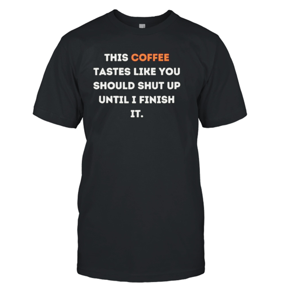 This Coffee tastes like you should shut up until I finish it T-shirt