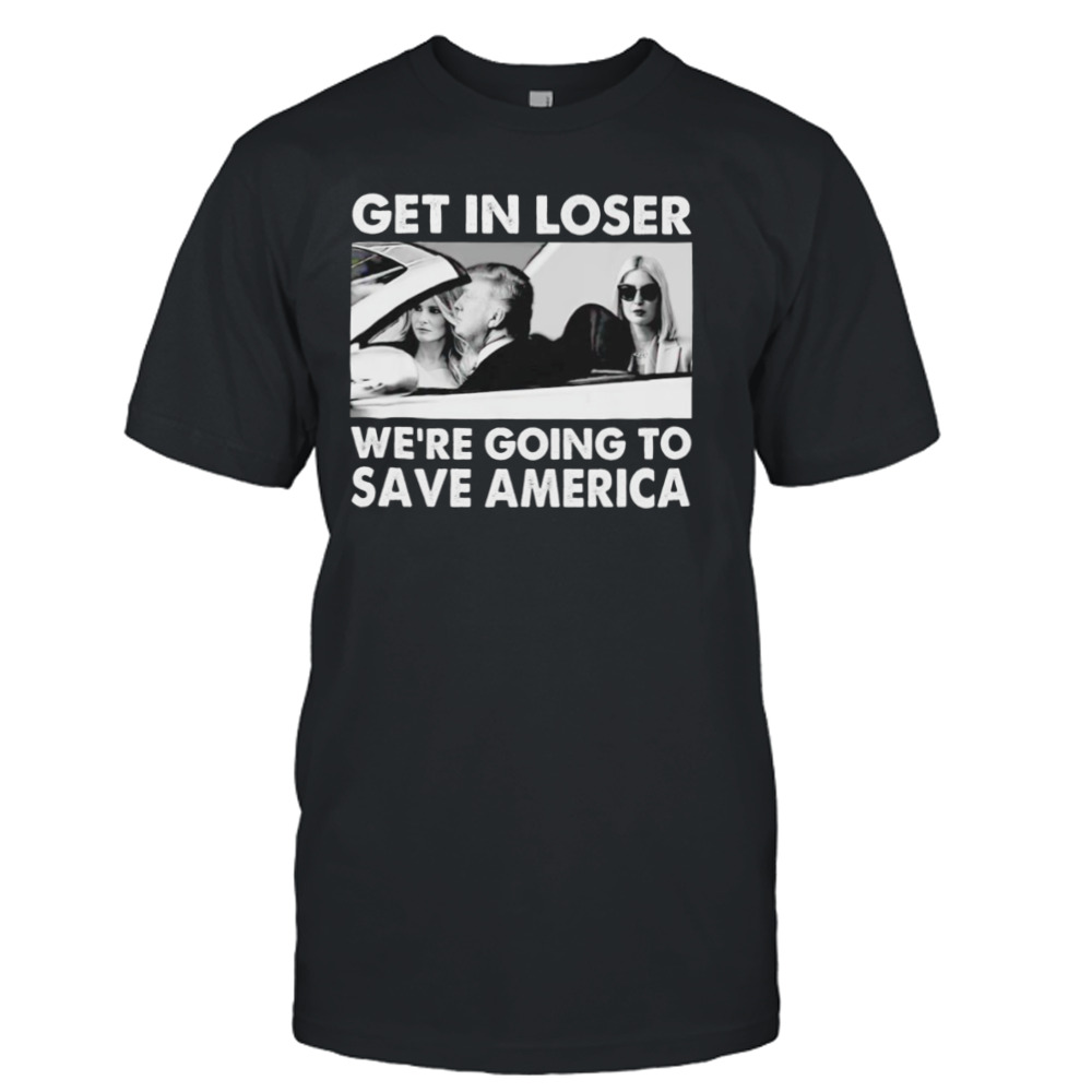 Trump get in loser we’re going to save America T-shirt