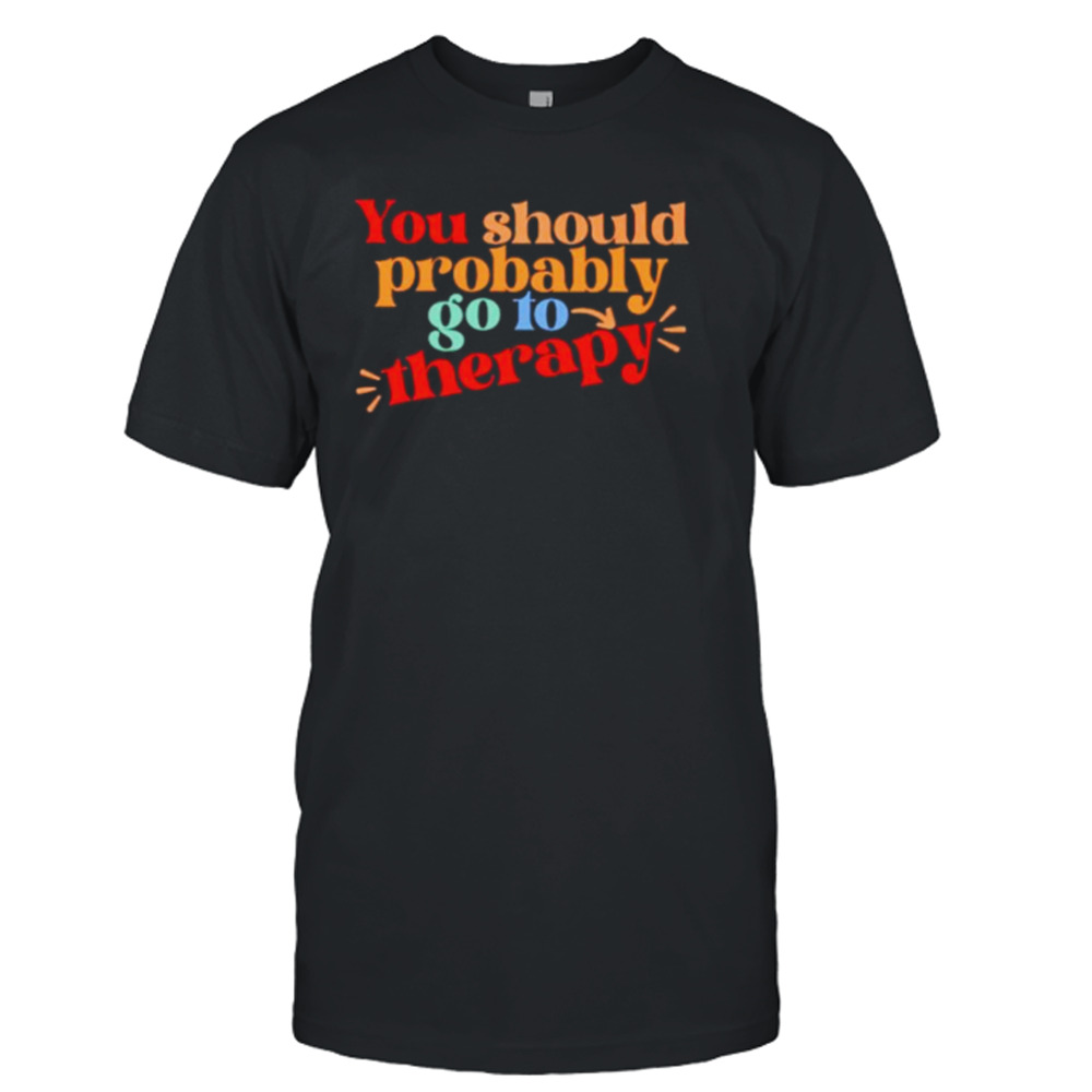 You should probably to go therapy shirt