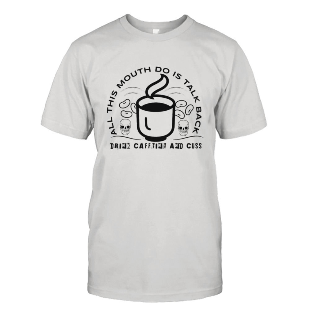 All This Mouth Do Is Talk Back Drink Caffeine shirt