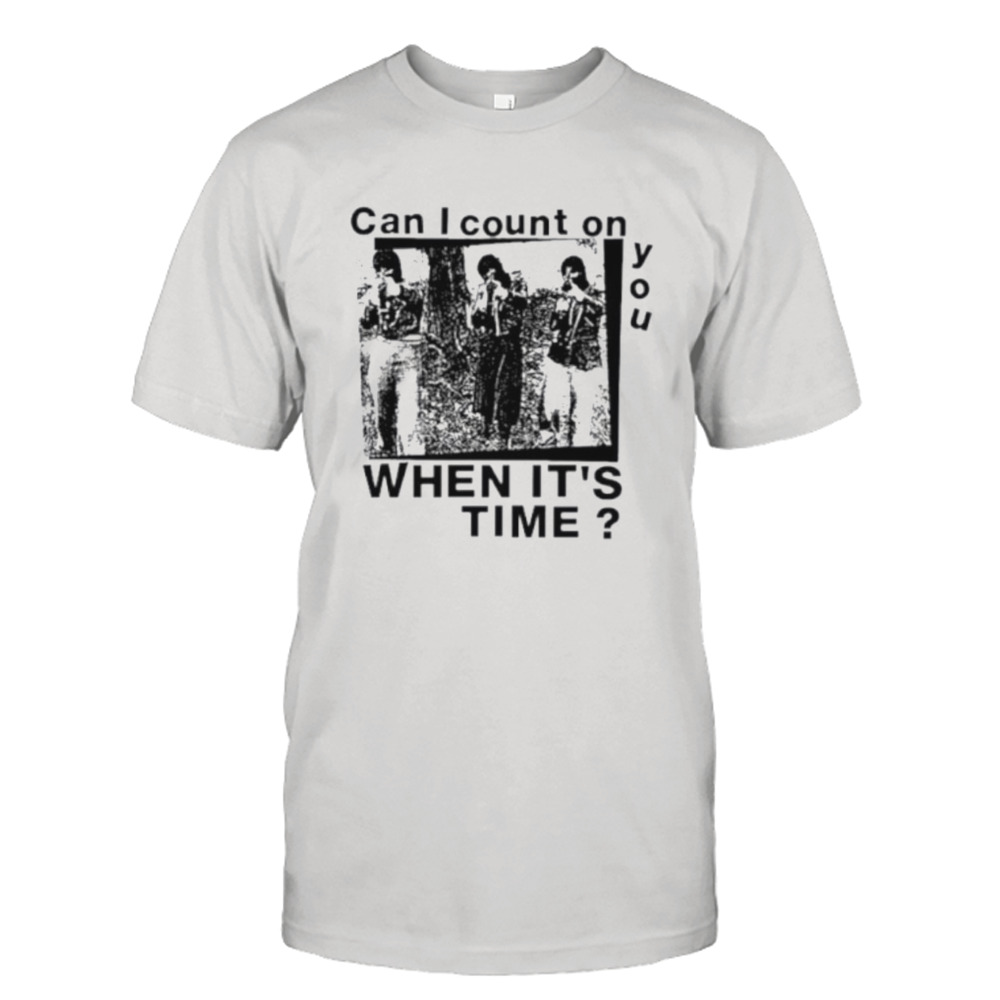 Can I count on you when it’s time shirt