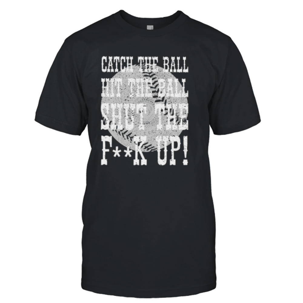 Catch the ball hit the ball shut the fuck up shirt