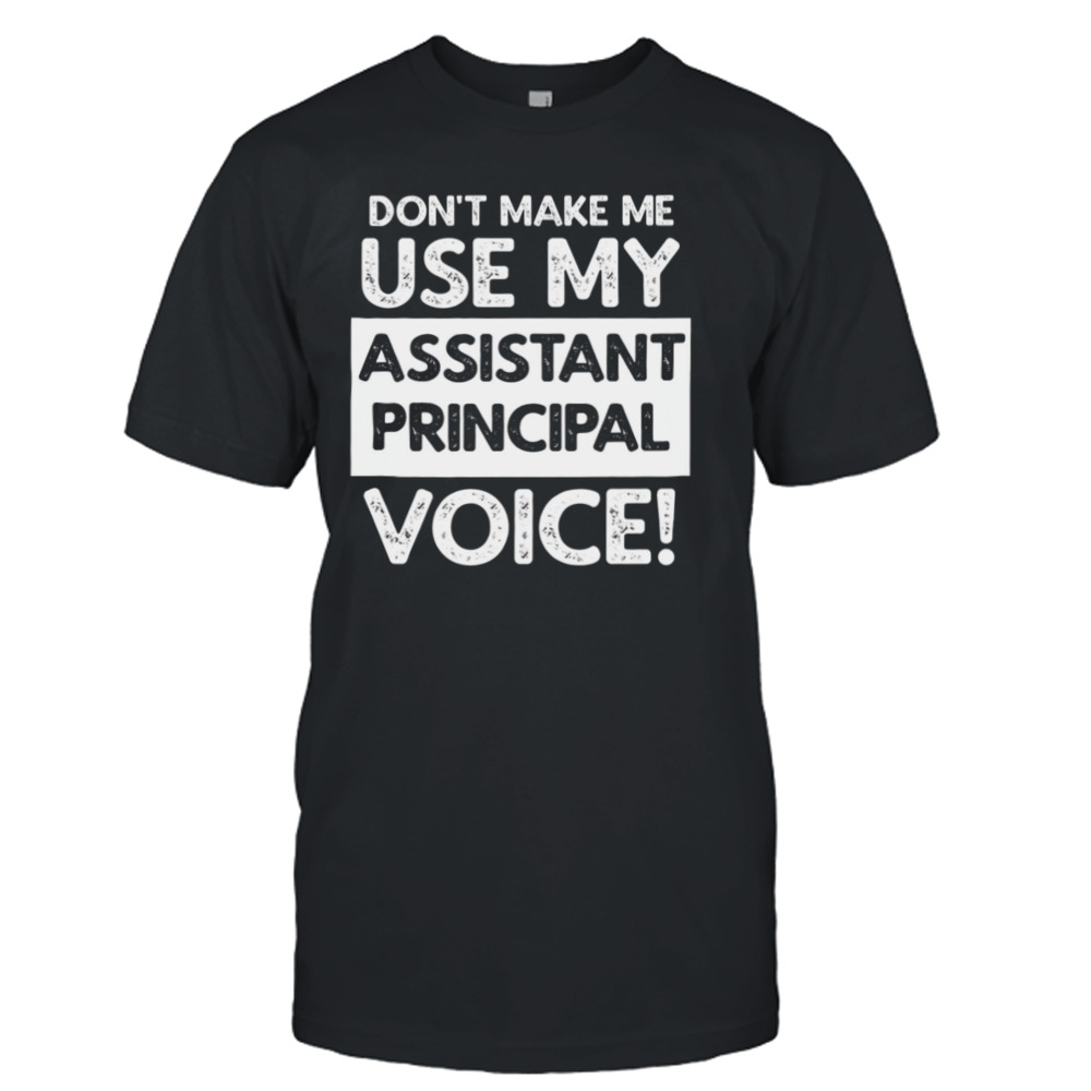 Don’t Make Me Use My Assistant Principal Voice! shirt