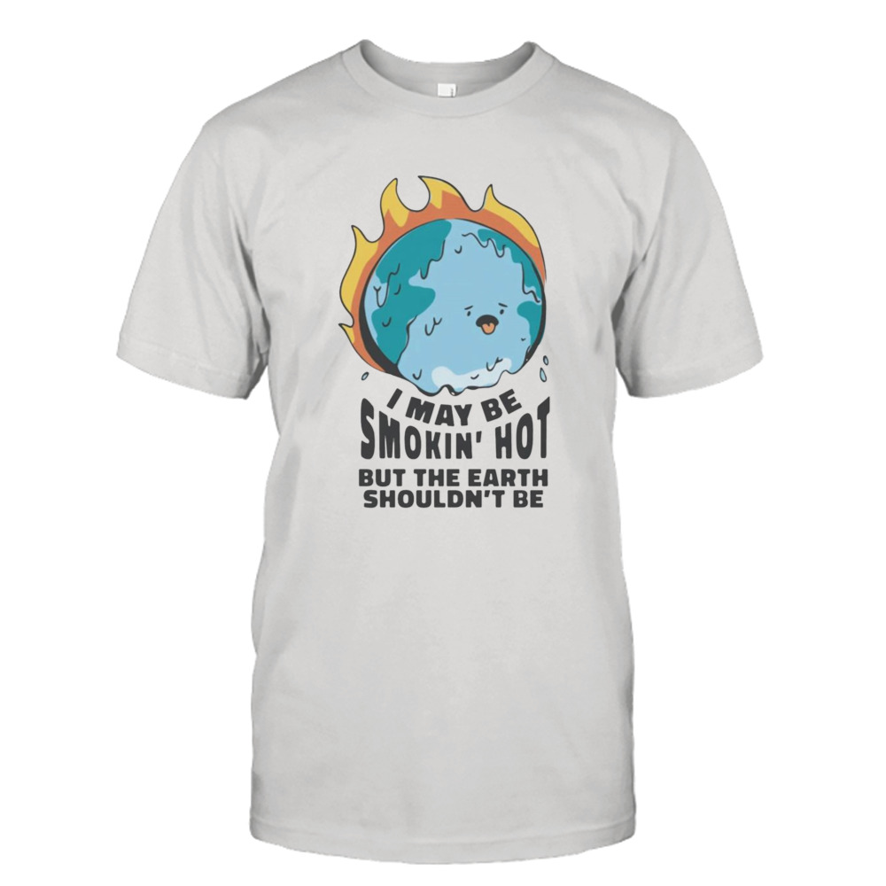 I may be smokin’ hot but the earth shouldn’t be shirt