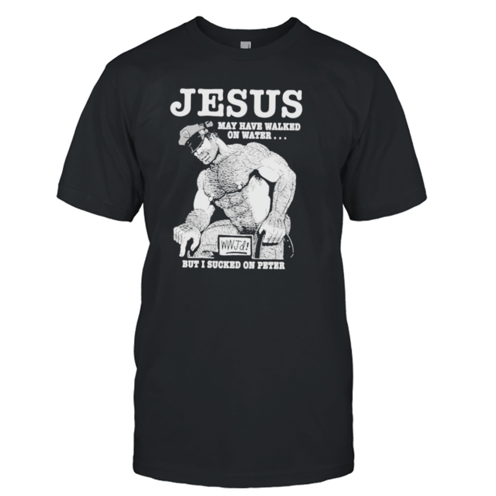 Jesus May Have Walked On Water But I Sucked On Peter T-Shirt