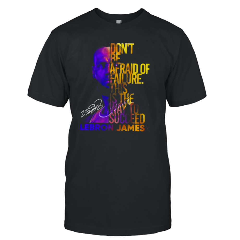 Lebron James Don’t Be Afraid Of Failure This Is The Way To Succed Shirt