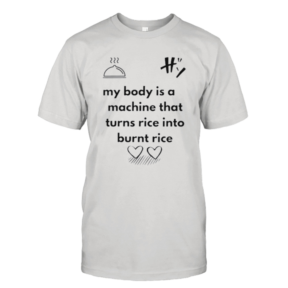 My body is a machine that turns rice into burnt rice shirt