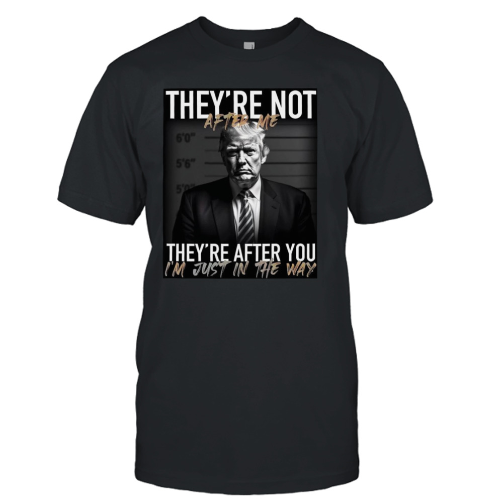 Trump they’re not after me they’re after you I’m just in the way 2023 T-shirt