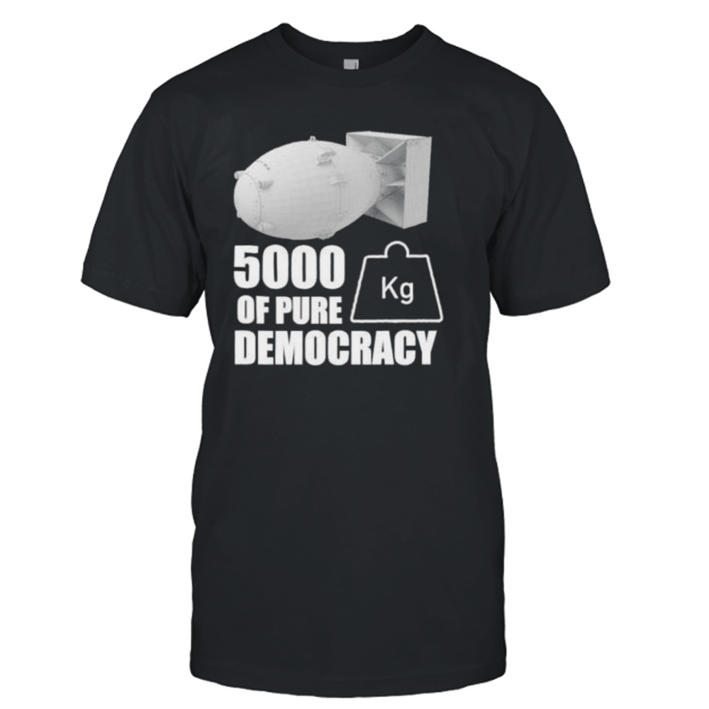 5000 kg of pure democracy shirt