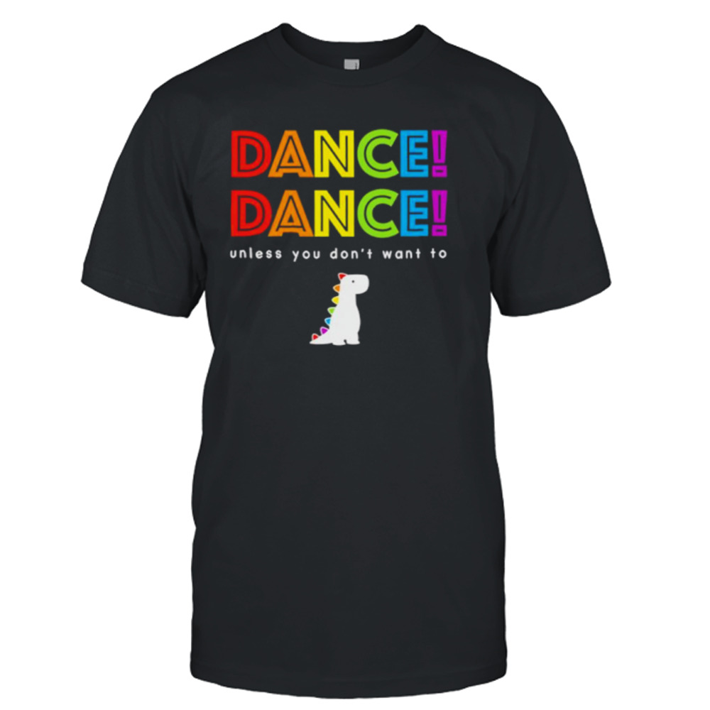 Dance dance unless you don’t want to shirt