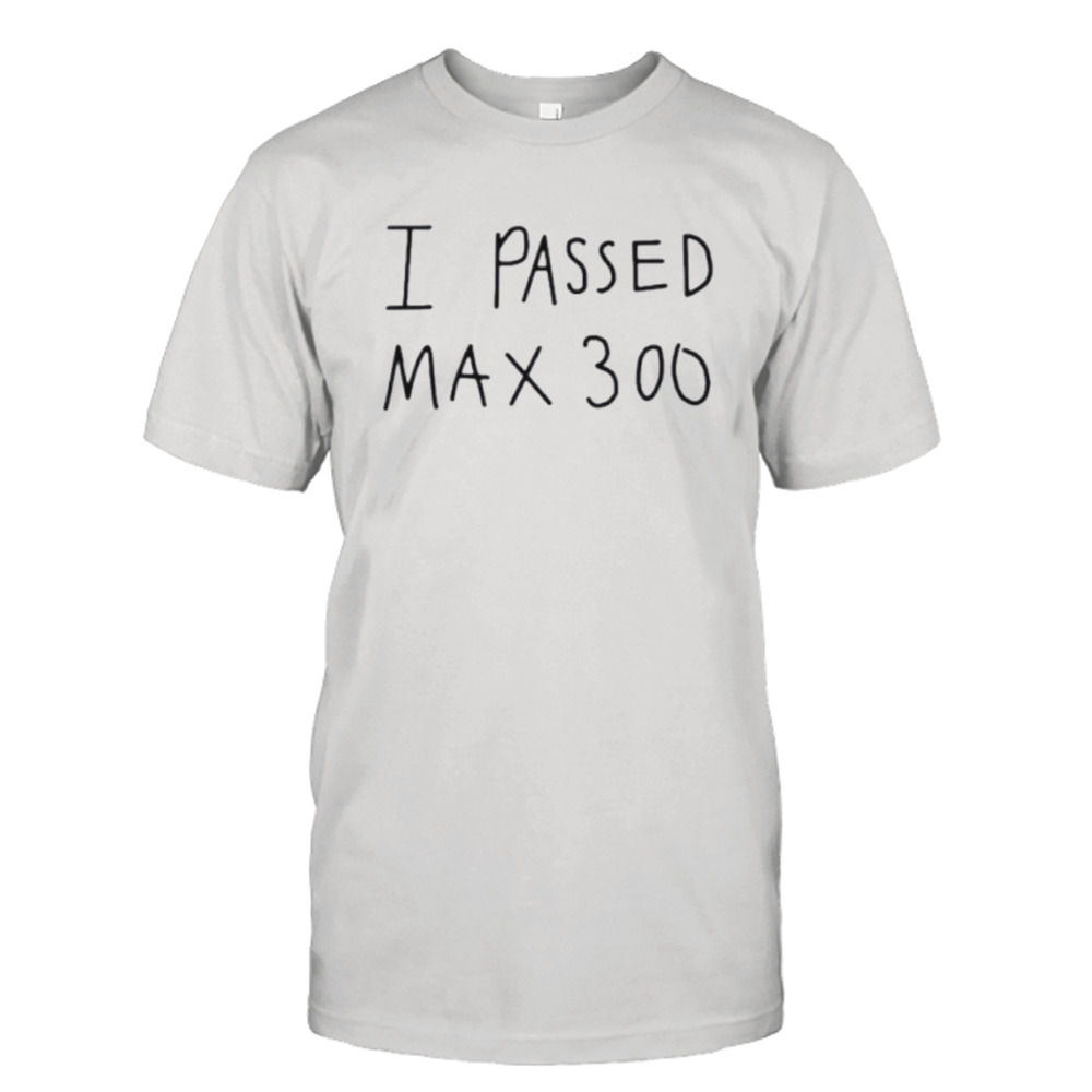 I passed max 300 shirt