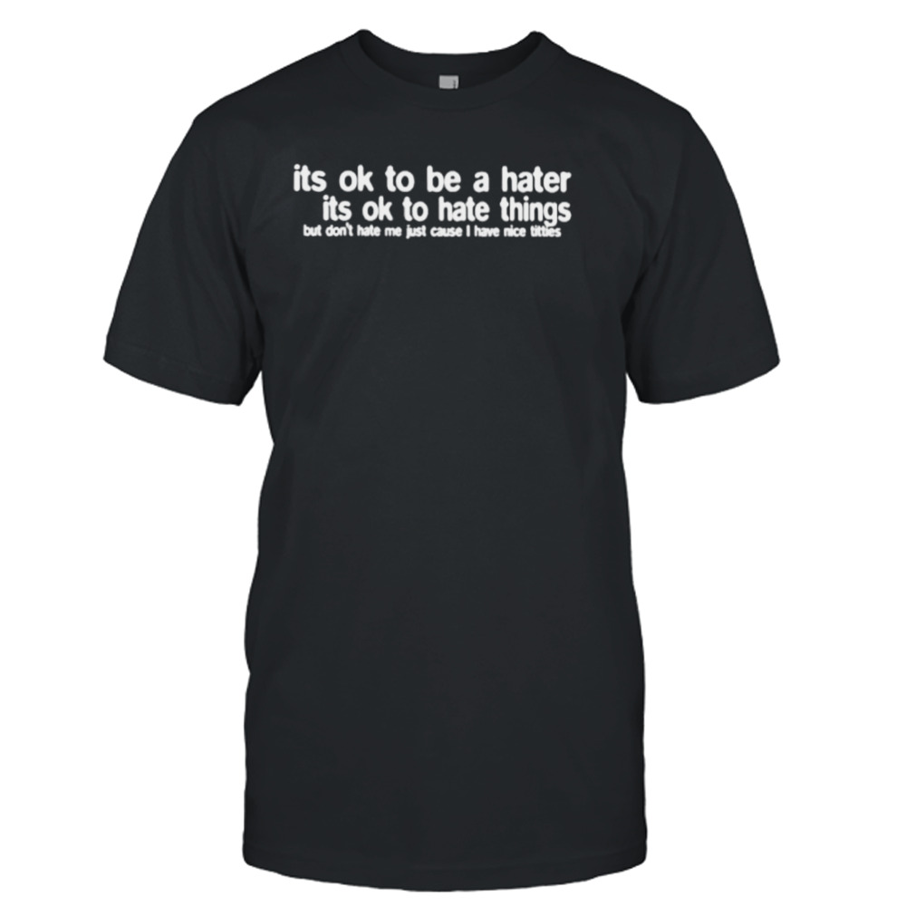 Its ok to be a hater its ok to hate Things shirt