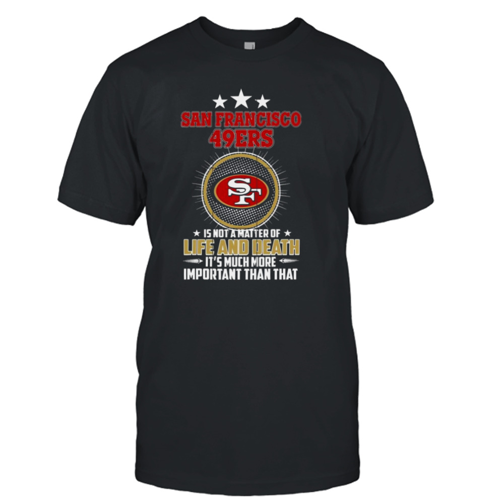 San francisco 49ers is not a matter of life and death it’s much more important than that shirt
