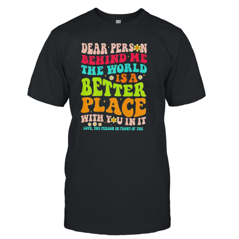 Dear person behind me the world is a better place with you in it shirt