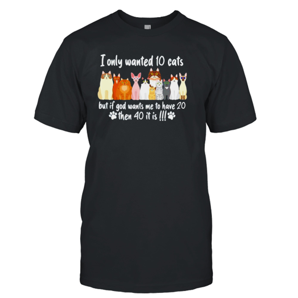 I only wanted 10 cats but if god wants me to have 20 then 40 it is T-shirt