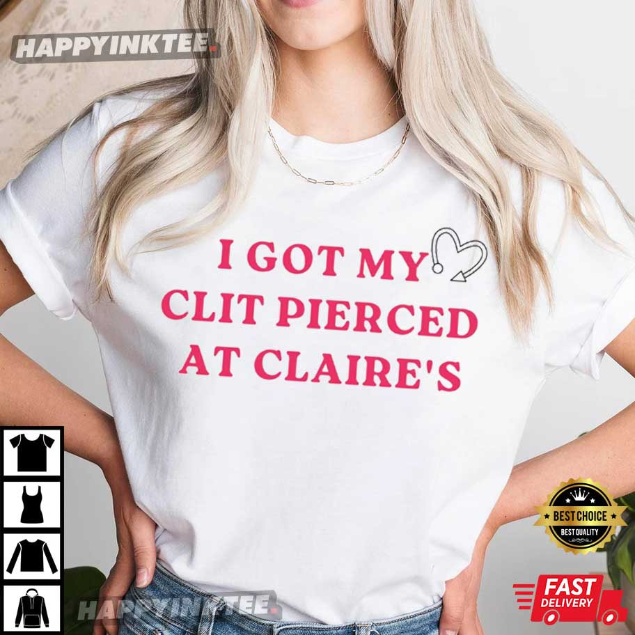 I Got My Clit Pierced At Claire T-Shirt - Bring Your Ideas, Thoughts And Imaginations Into Reality Today