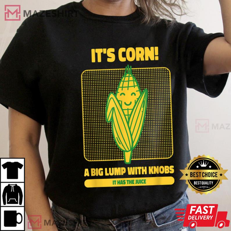 It’s Corn A Big Lump With Knobs It Has The Juice Its Corn Best T-Shirt