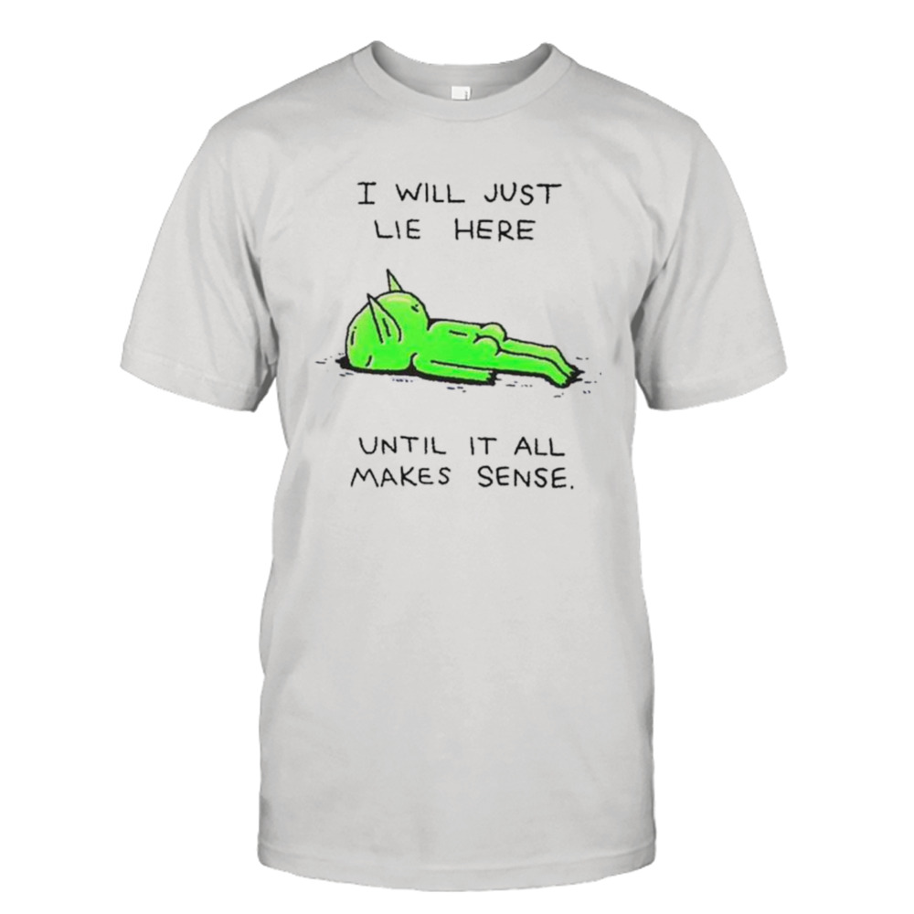 Alien I will just lie here until it all makes sense shirt