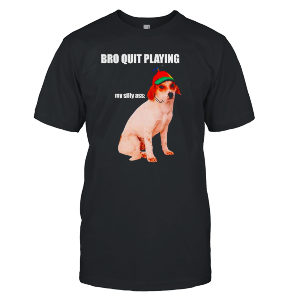 Bro quit playing my silly ass dog shirt