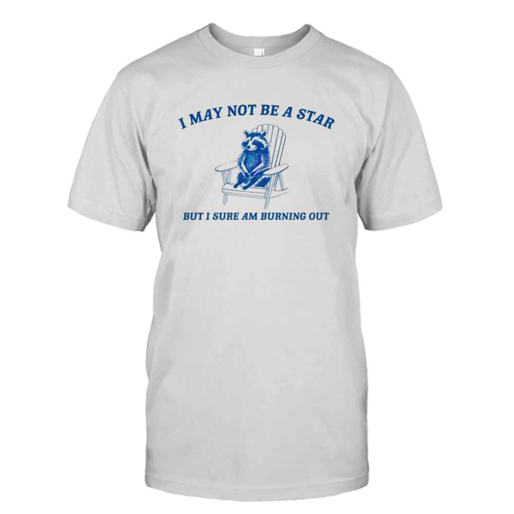 Raccoon I May not be a star but I sure am burning out shirt