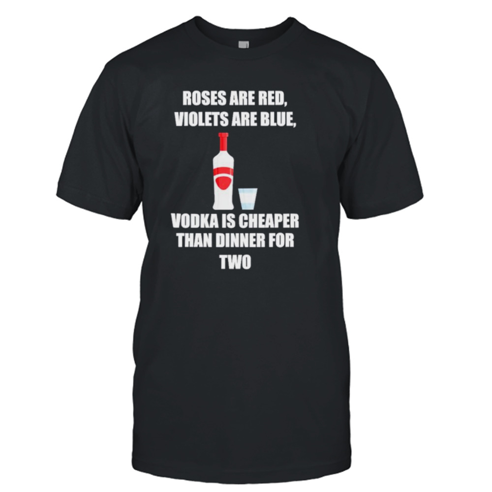 Roses are red violets are blue vodka is cheaper than dinner for two T-shirt