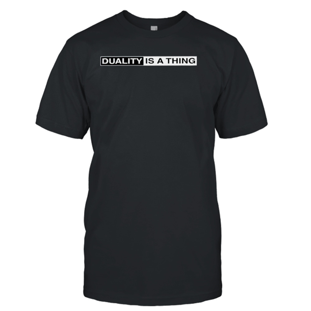 Duality is a thing shirt