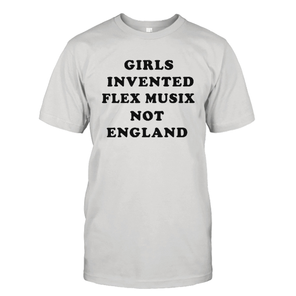 Girls invented flex music not England shirt