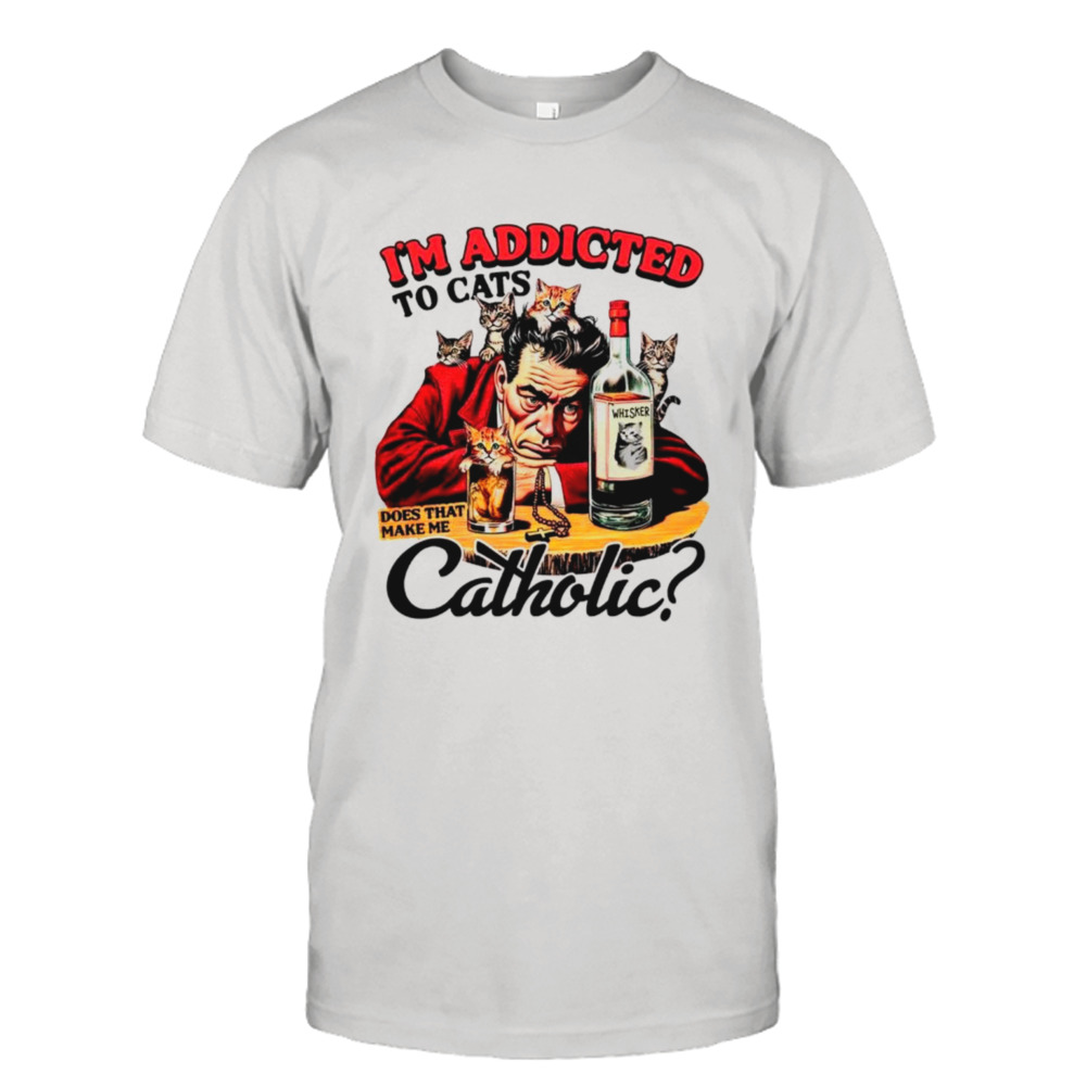 I’m addicted to cats does that make me catholic shirt