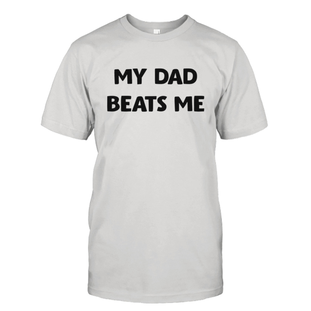 My dad beats me shirt