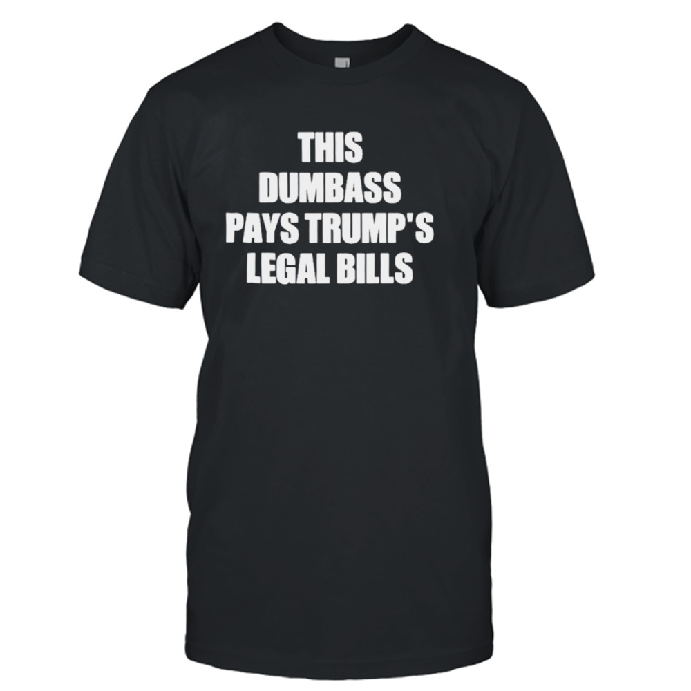 This dumbass pays Trump’s legal Bills shirt