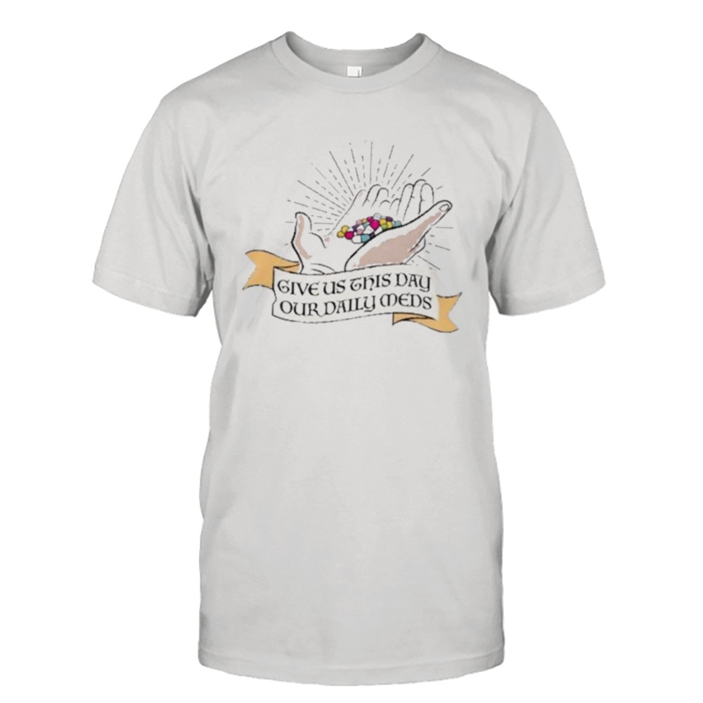 Give Us This Day Our Daily Meds Shirt