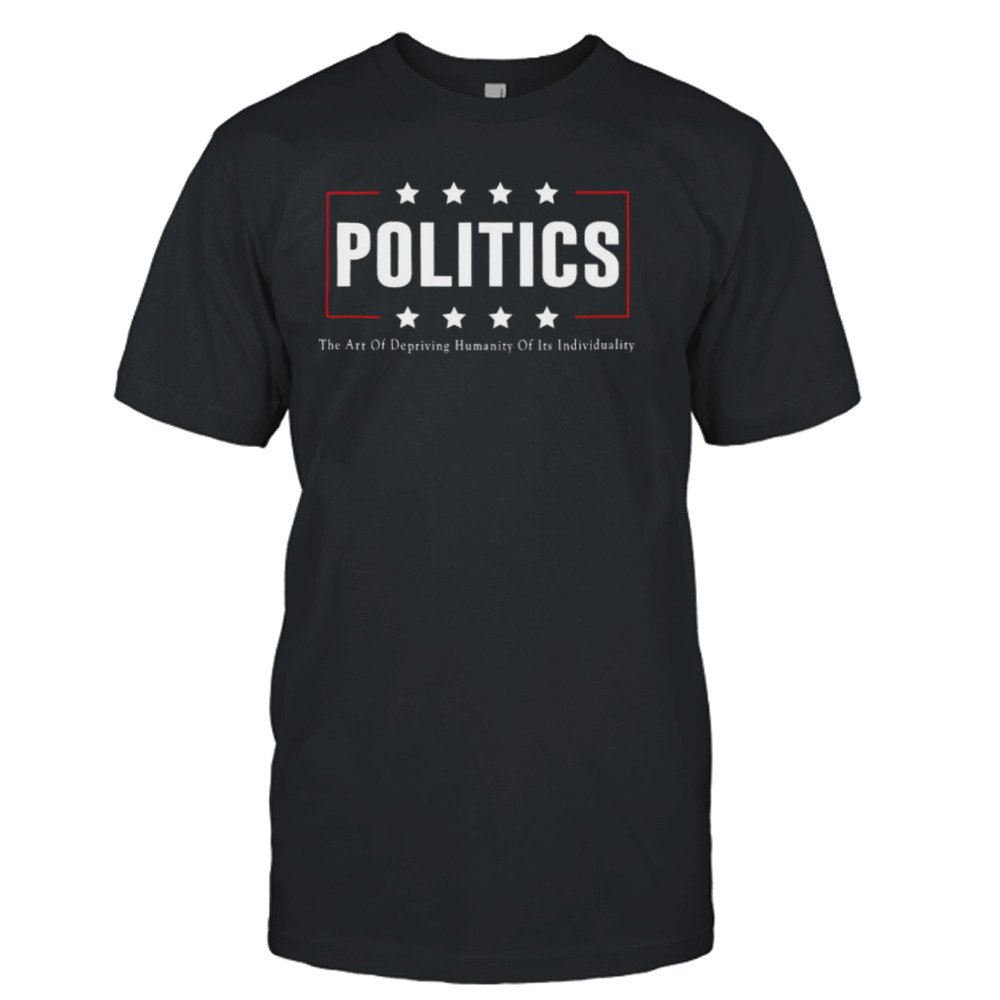 Politics The Art Of Depriving Humanity Of Its Individuality shirt