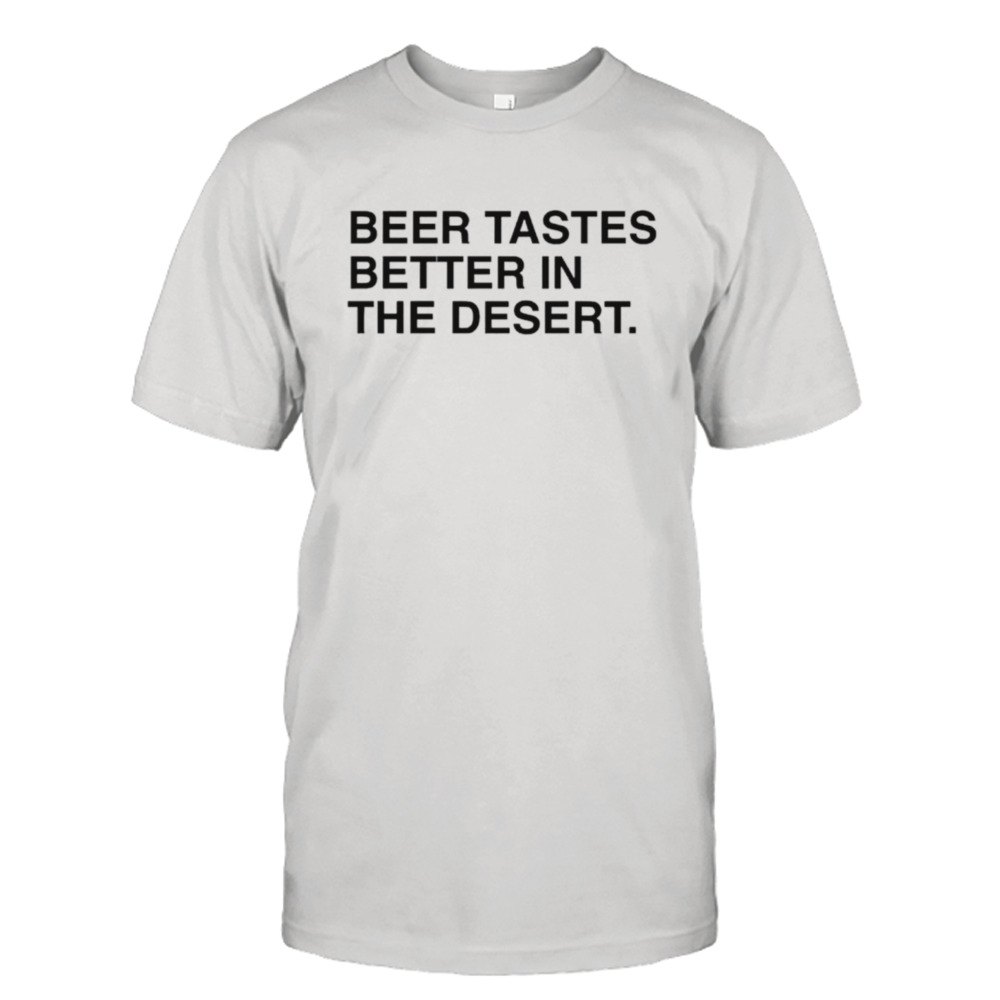 Beer tastes better in the desert shirt