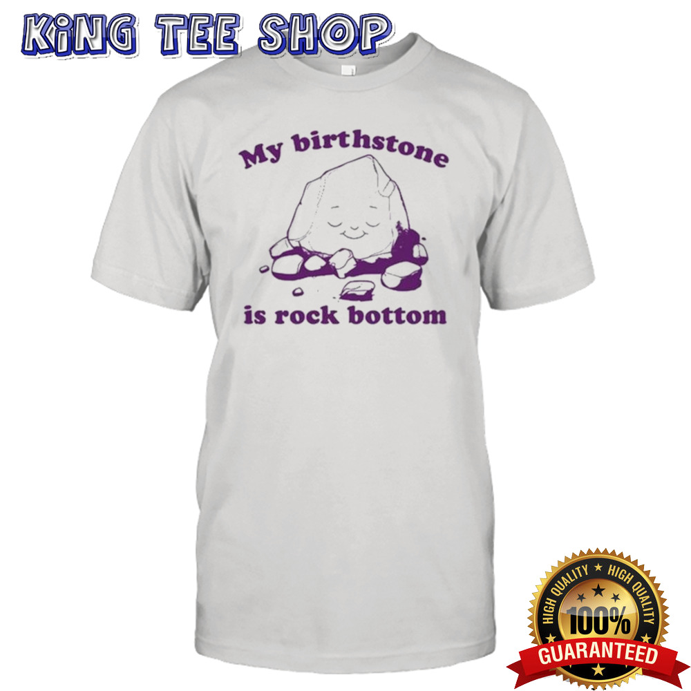 My Birthstone Is Rock Bottom shirt